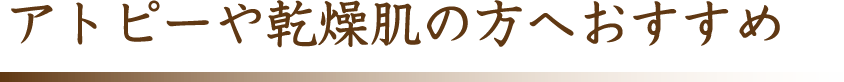 アトピーや乾燥肌の方へおすすめ